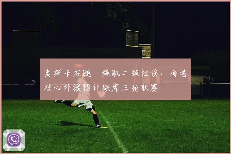 奥斯卡右腿腘绳肌二级拉伤,海港核心外援预计缺席三轮联赛